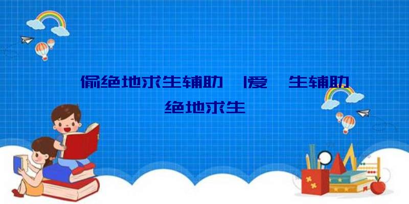 「偷绝地求生辅助」|爱迪生辅助绝地求生